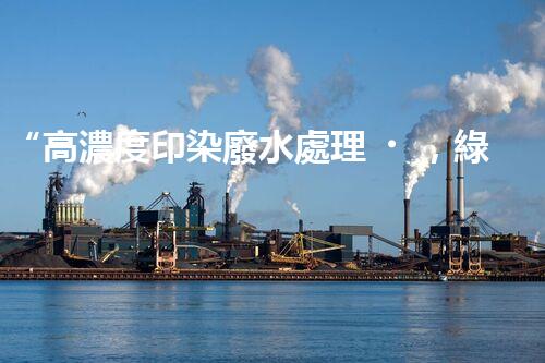 “高濃度印染廢水處理，綠色創(chuàng)新，凈享環(huán)保新篇章”